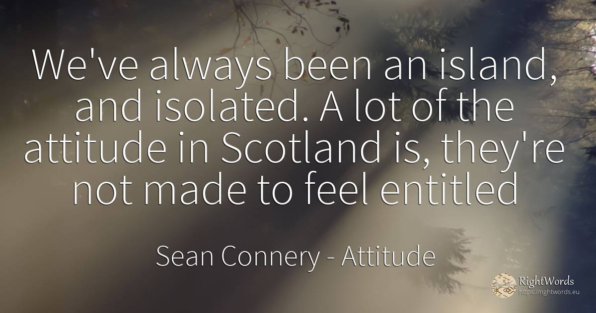 We've always been an island, and isolated. A lot of the... - Sean Connery, quote about attitude