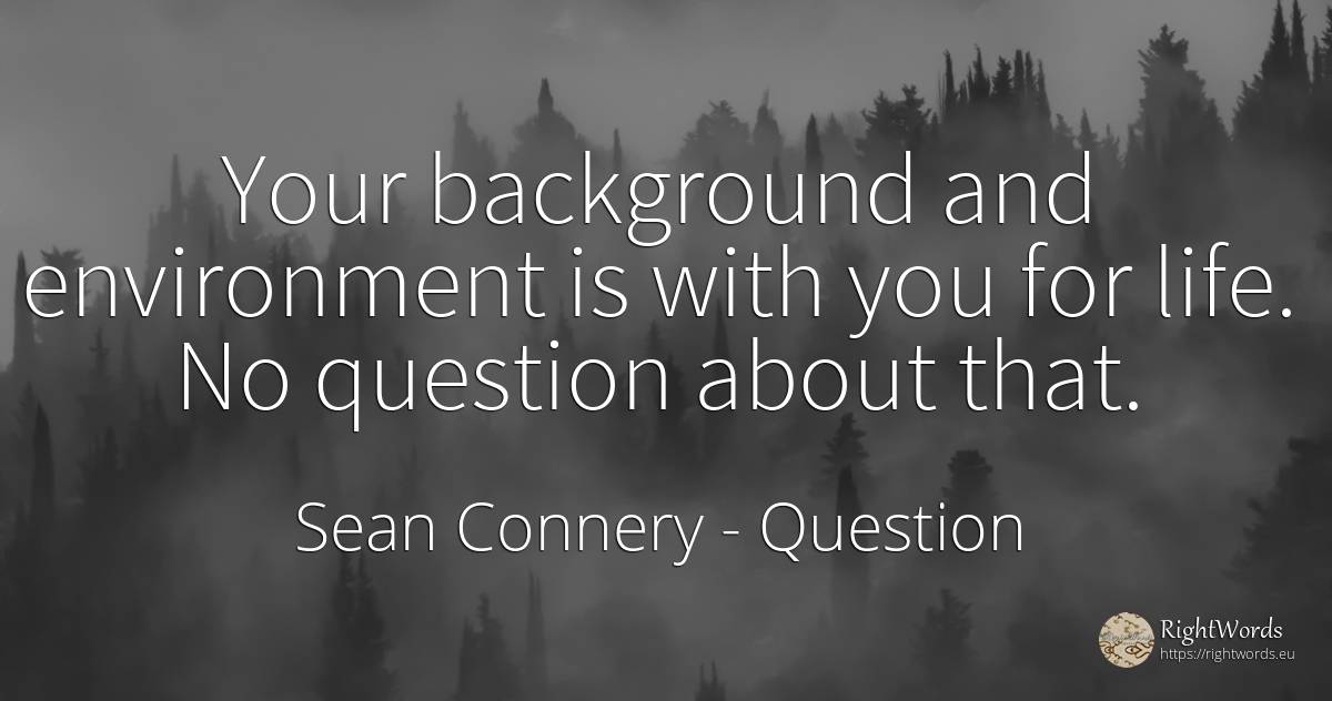 Your background and environment is with you for life. No... - Sean Connery, quote about question, life