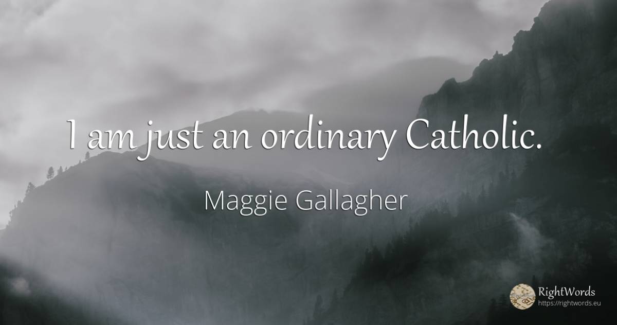 I am just an ordinary Catholic. - Maggie Gallagher