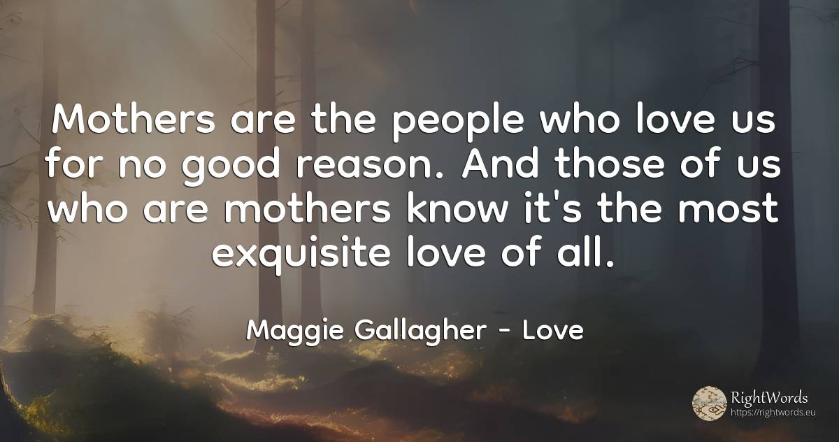 Mothers are the people who love us for no good reason.... - Maggie Gallagher, quote about love, reason, good, good luck, people
