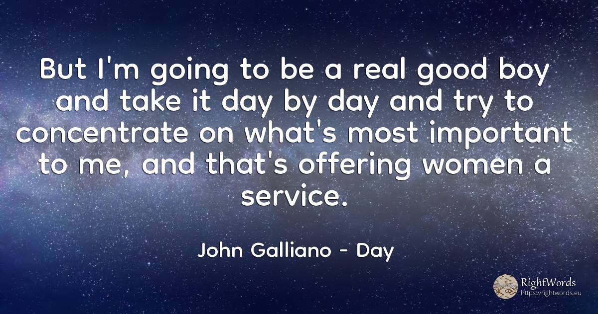 But I'm going to be a real good boy and take it day by... - John Galliano, quote about day, real estate, good, good luck