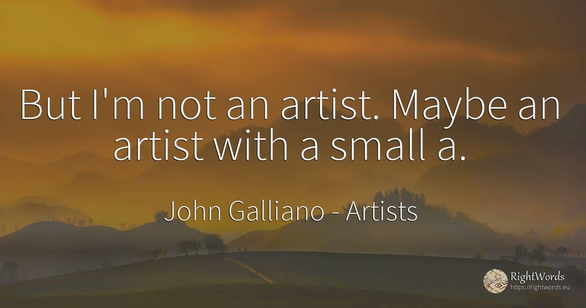 But I'm not an artist. Maybe an artist with a small a. - John Galliano, quote about artists