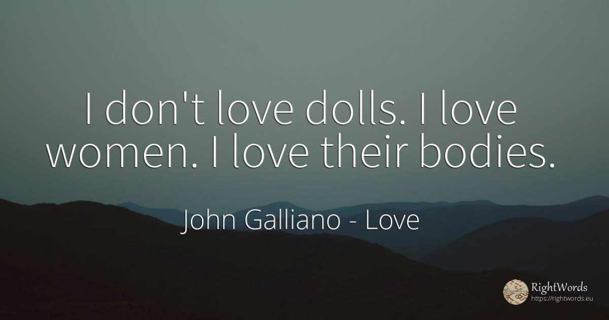 I don't love dolls. I love women. I love their bodies. - John Galliano, quote about love