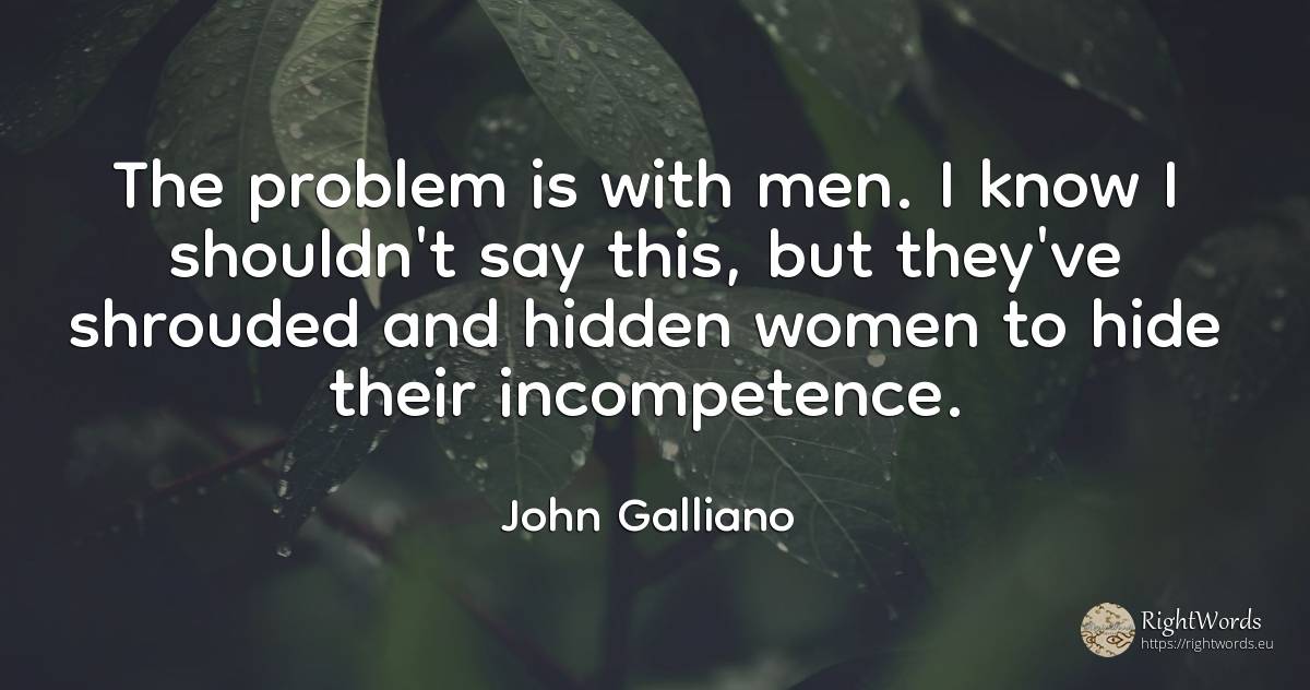 The problem is with men. I know I shouldn't say this, but... - John Galliano, quote about man