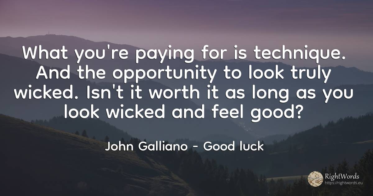 What you're paying for is technique. And the opportunity... - John Galliano, quote about chance, good, good luck
