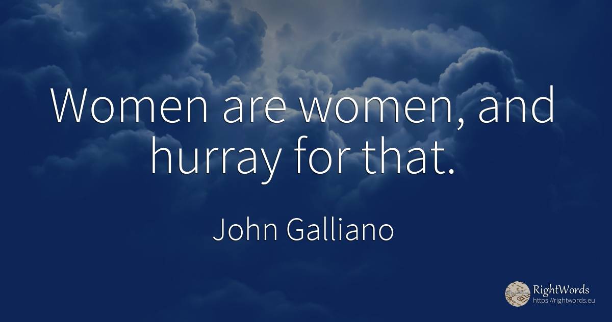 Women are women, and hurray for that. - John Galliano