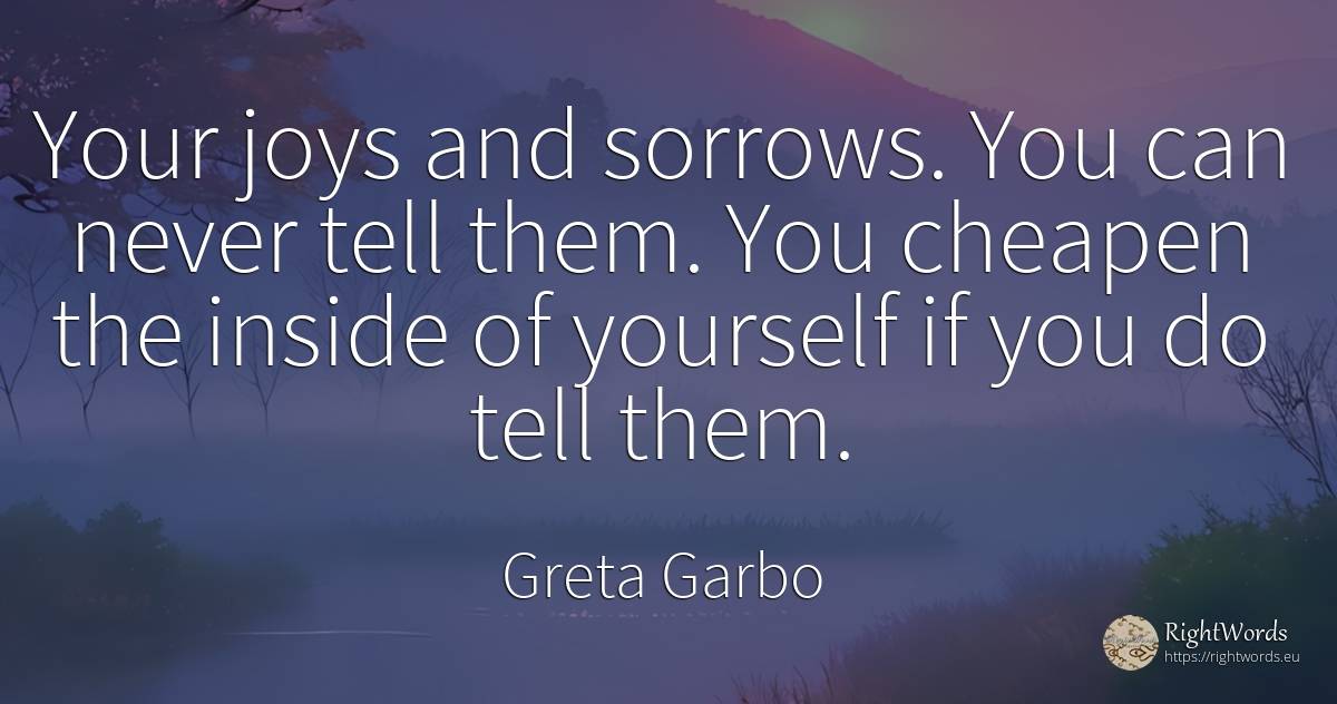 Your joys and sorrows. You can never tell them. You... - Greta Garbo