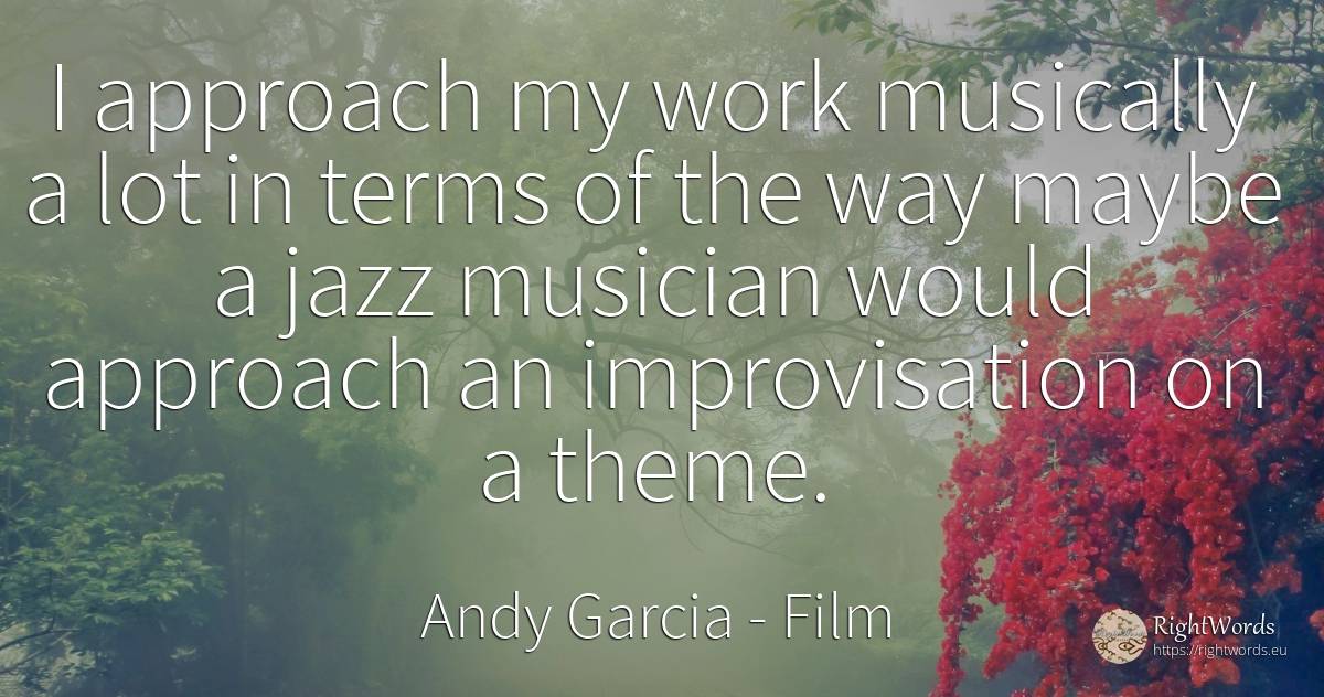 I approach my work musically a lot in terms of the way... - Andy Garcia, quote about film, work