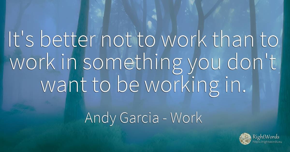 It's better not to work than to work in something you... - Andy Garcia, quote about work