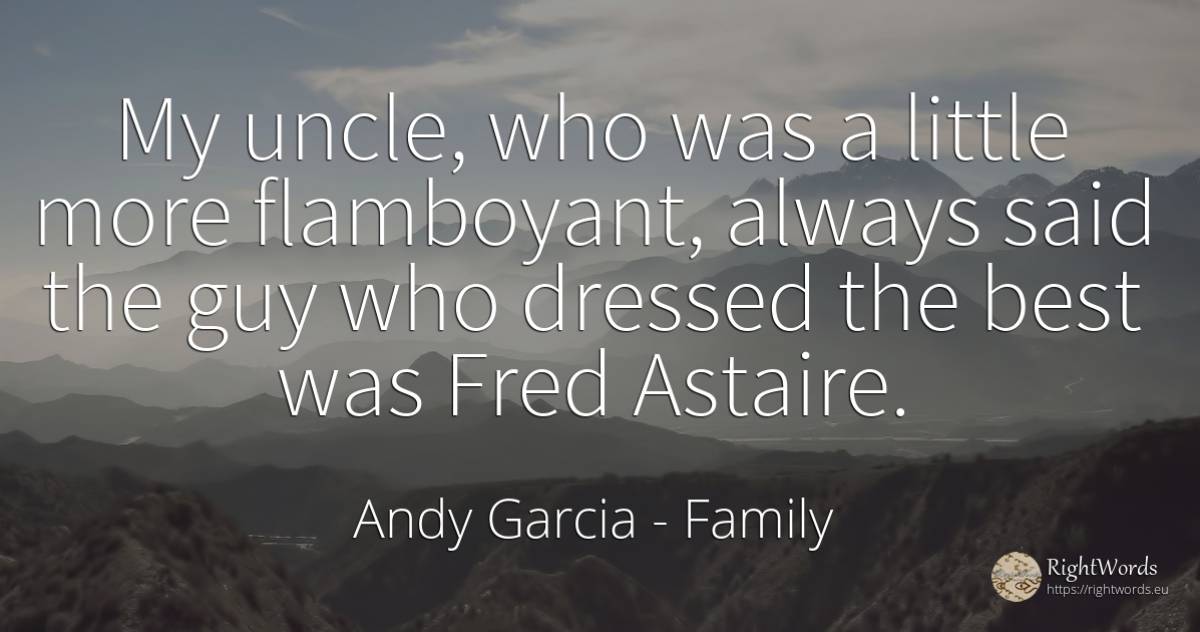 My uncle, who was a little more flamboyant, always said... - Andy Garcia, quote about family