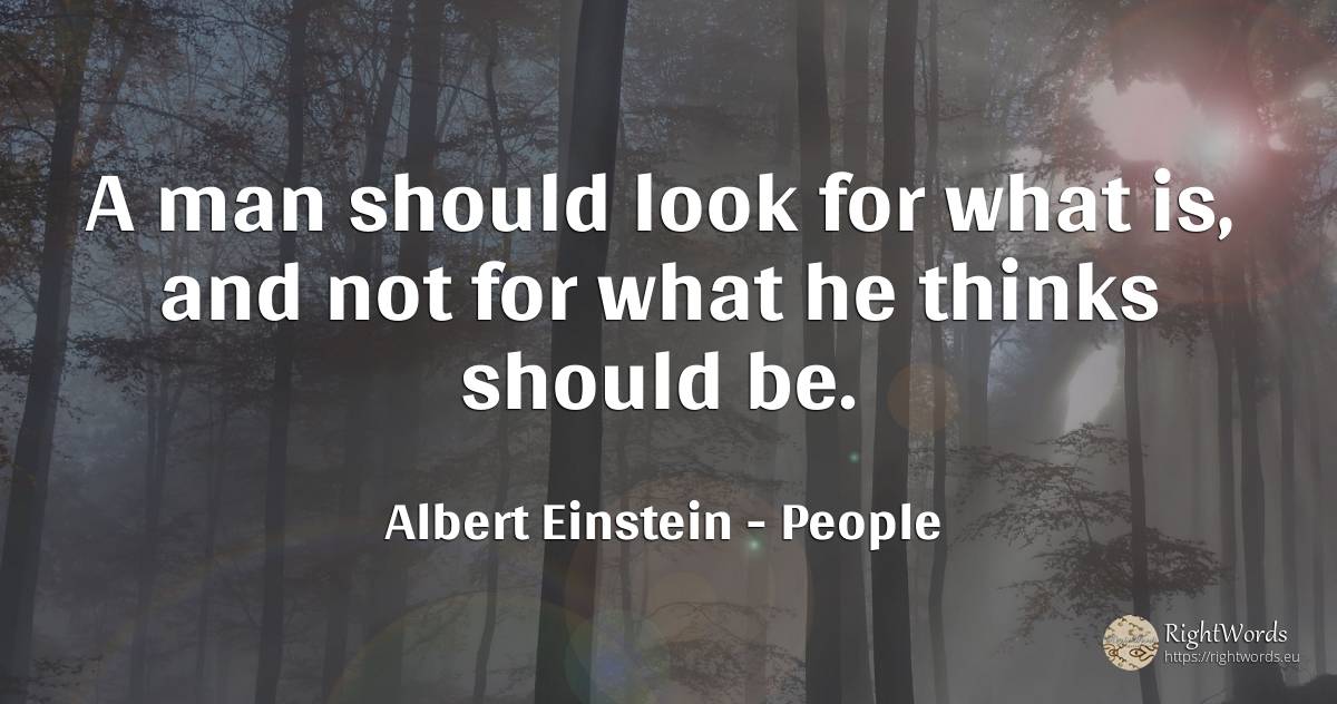 A man should look for what is, and not for what he thinks... - Albert Einstein, quote about people, man