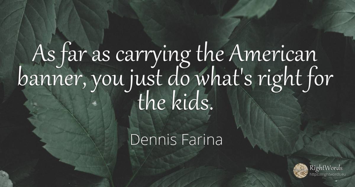 As far as carrying the American banner, you just do... - Dennis Farina, quote about americans, rightness