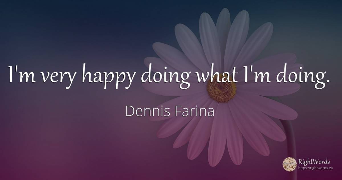 I'm very happy doing what I'm doing. - Dennis Farina, quote about happiness