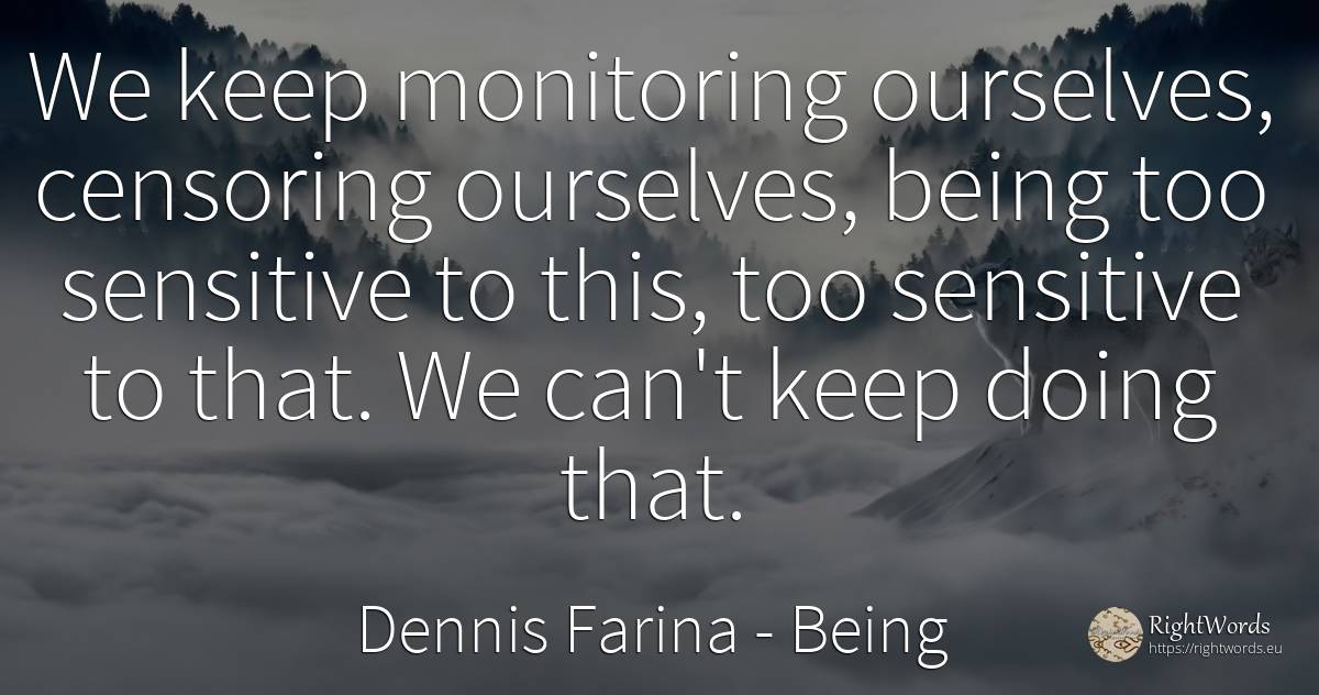 We keep monitoring ourselves, censoring ourselves, being... - Dennis Farina, quote about being