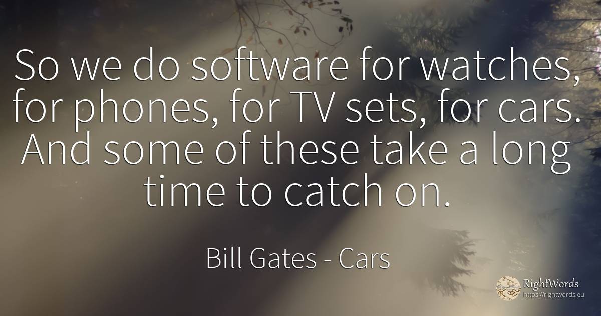 So we do software for watches, for phones, for TV sets, ... - Bill Gates, quote about cars, time