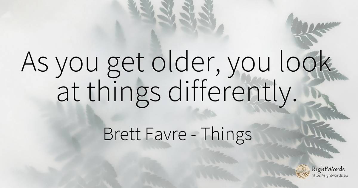 As you get older, you look at things differently. - Brett Favre, quote about things