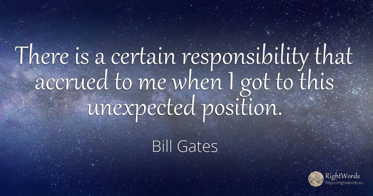 There is a certain responsibility that accrued to me when... - Bill Gates, quote about unforeseen