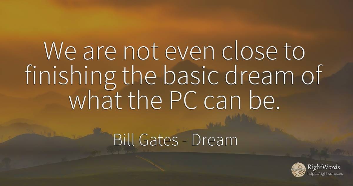 We are not even close to finishing the basic dream of... - Bill Gates, quote about dream