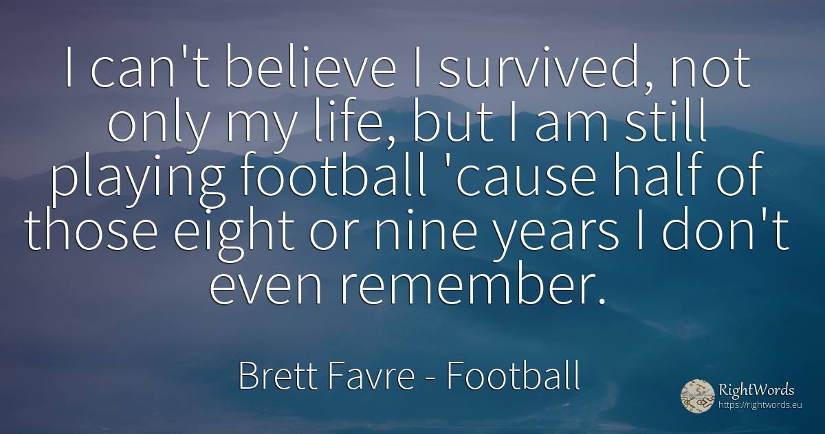 I can't believe I survived, not only my life, but I am... - Brett Favre, quote about football, life