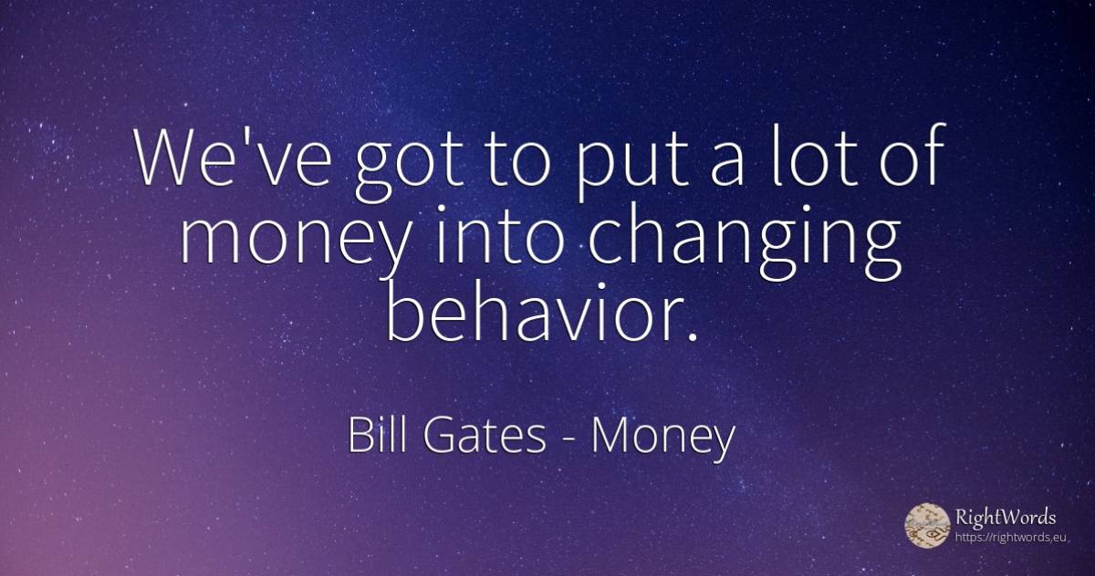 We've got to put a lot of money into changing behavior. - Bill Gates, quote about money