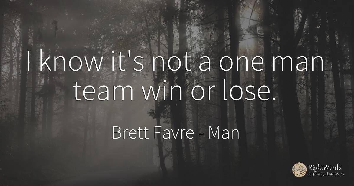 I know it's not a one man team win or lose. - Brett Favre, quote about man