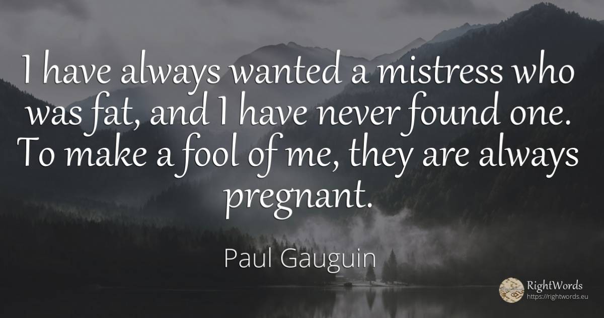 I have always wanted a mistress who was fat, and I have... - Paul Gauguin