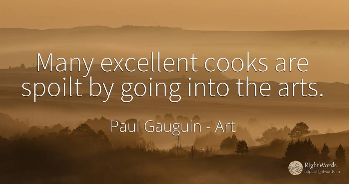 Many excellent cooks are spoilt by going into the arts. - Paul Gauguin, quote about art