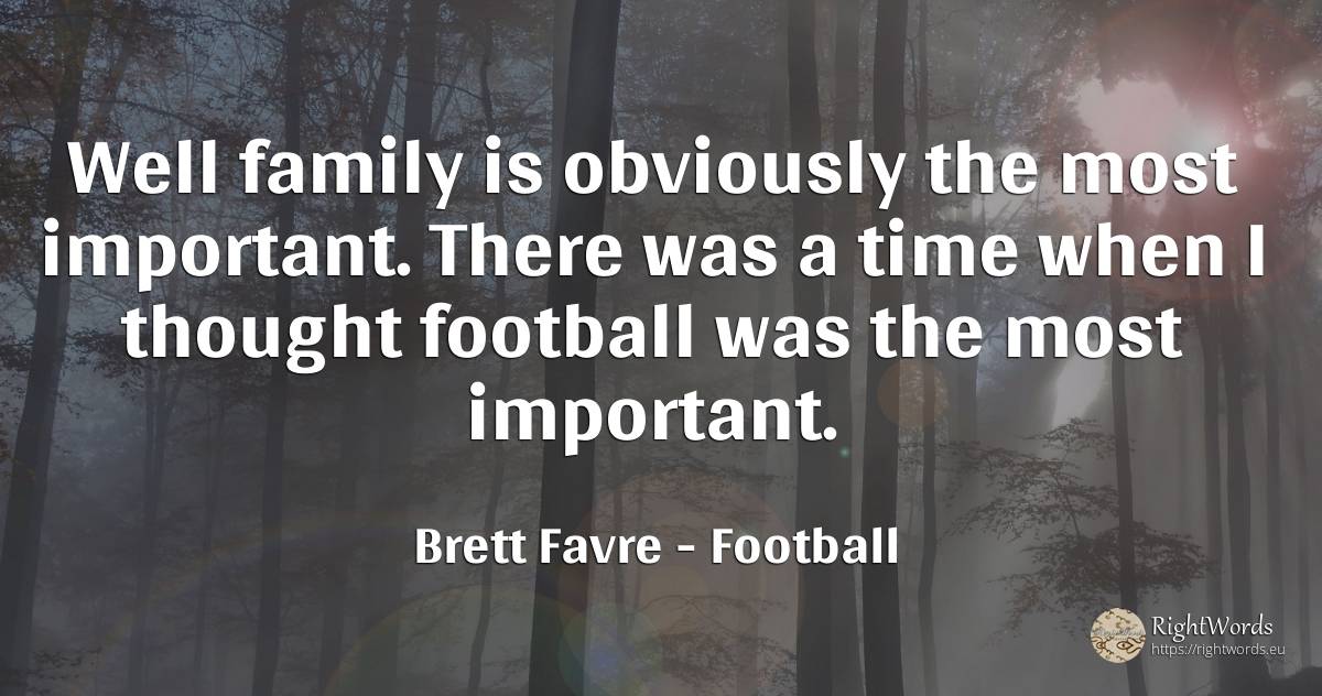 Well family is obviously the most important. There was a... - Brett Favre, quote about football, family, thinking, time