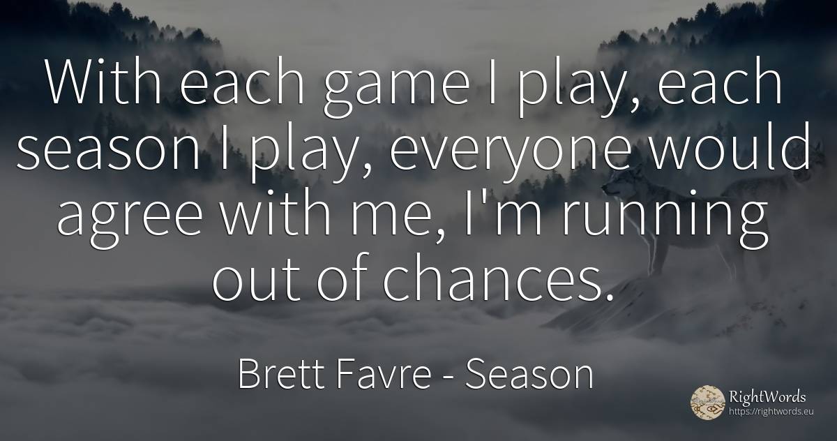 With each game I play, each season I play, everyone would... - Brett Favre, quote about season, chance, games