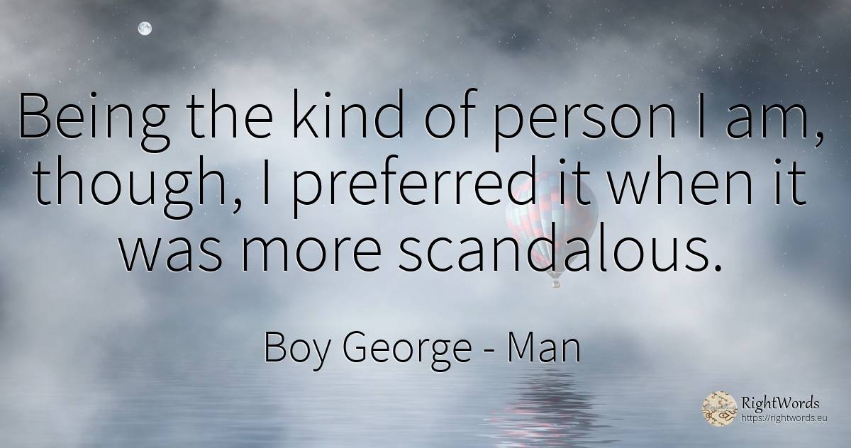 Being the kind of person I am, though, I preferred it... - Boy George, quote about man, people, being