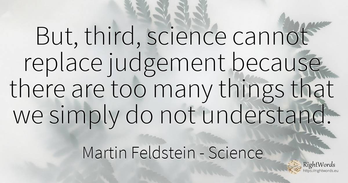 But, third, science cannot replace judgement because... - Martin Feldstein, quote about science, things