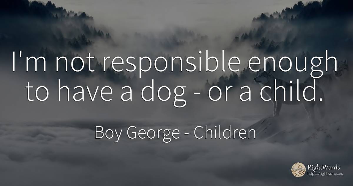 I'm not responsible enough to have a dog - or a child. - Boy George, quote about children