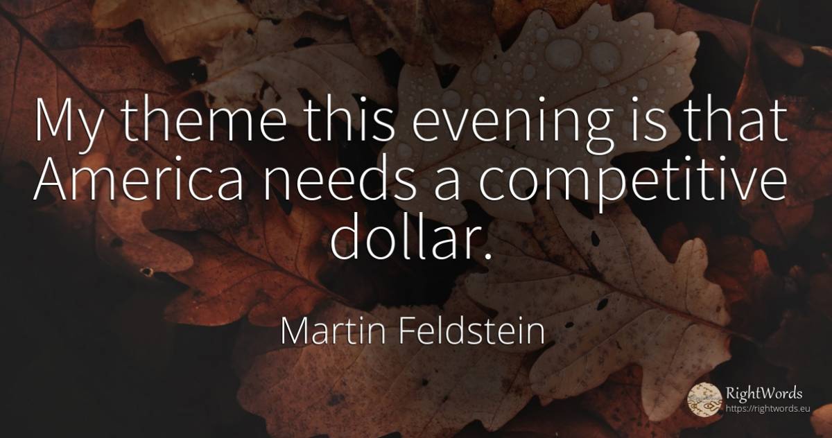 My theme this evening is that America needs a competitive... - Martin Feldstein
