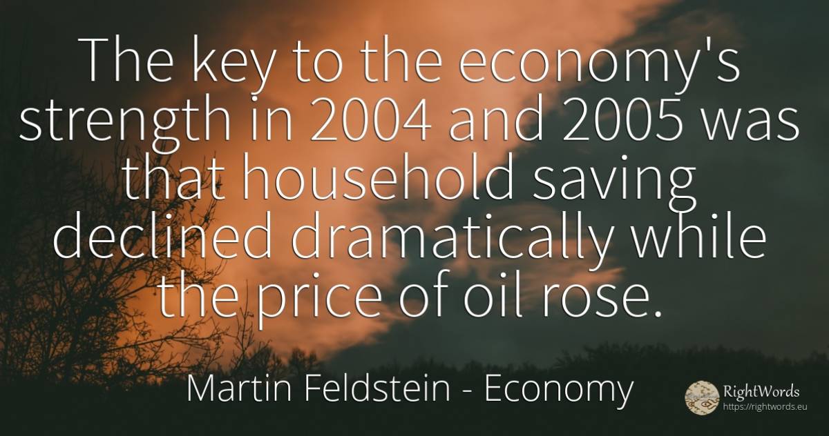 The key to the economy's strength in 2004 and 2005 was... - Martin Feldstein, quote about economy