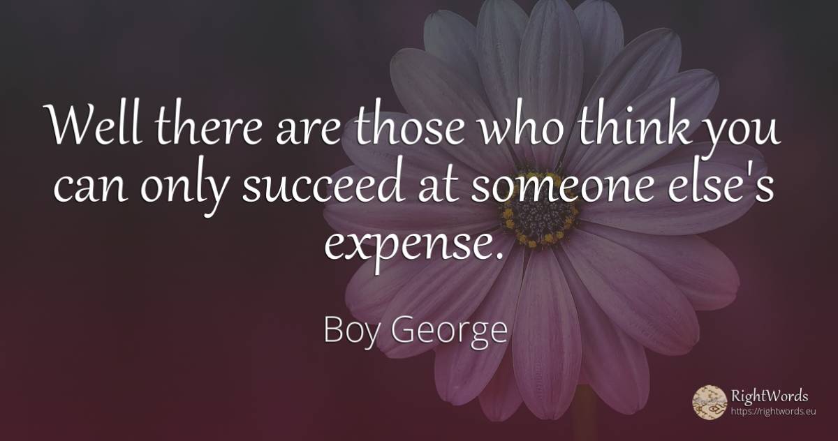Well there are those who think you can only succeed at... - Boy George
