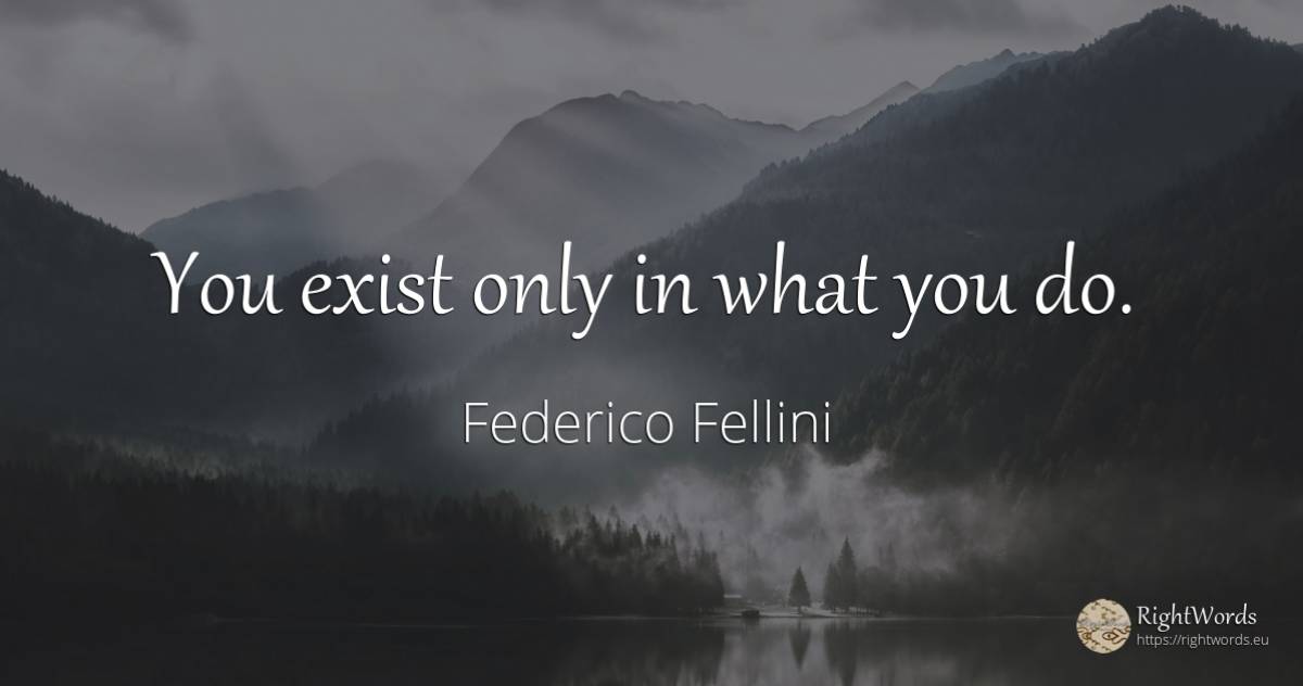 You exist only in what you do. - Federico Fellini