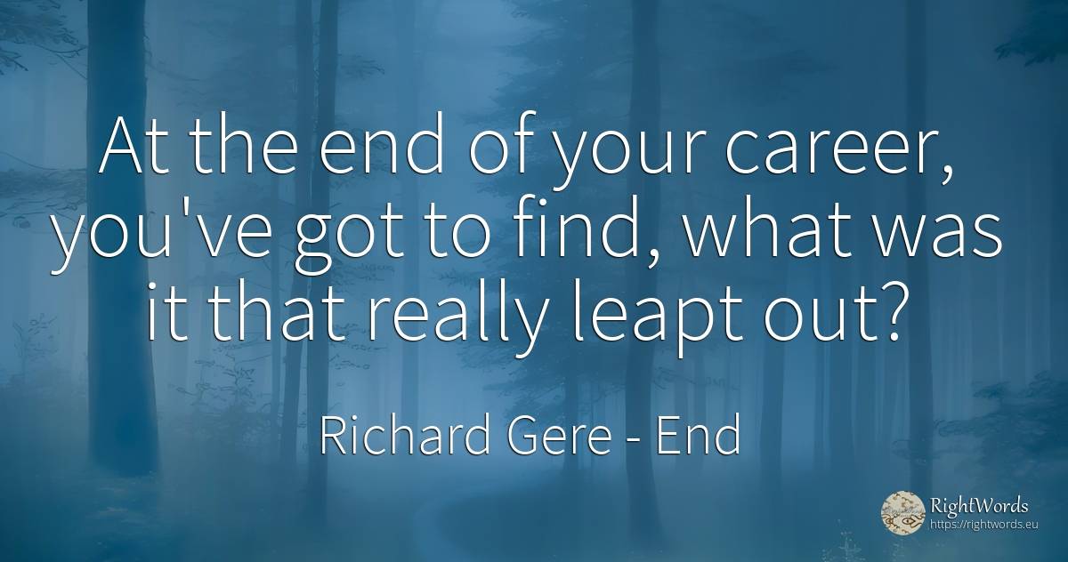 At the end of your career, you've got to find, what was... - Richard Gere, quote about career, end