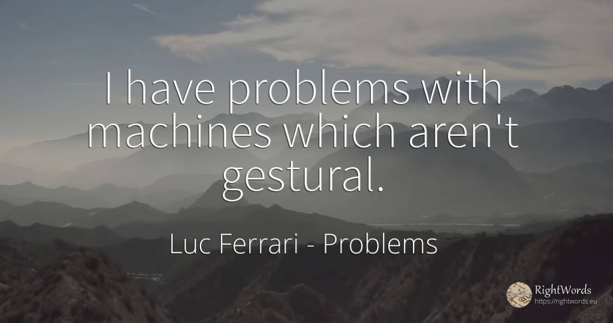 I have problems with machines which aren't gestural. - Luc Ferrari, quote about problems