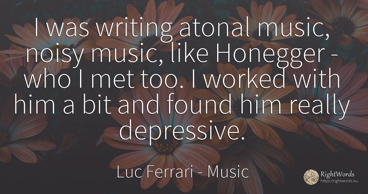 I was writing atonal music, noisy music, like Honegger -... - Luc Ferrari, quote about music, writing