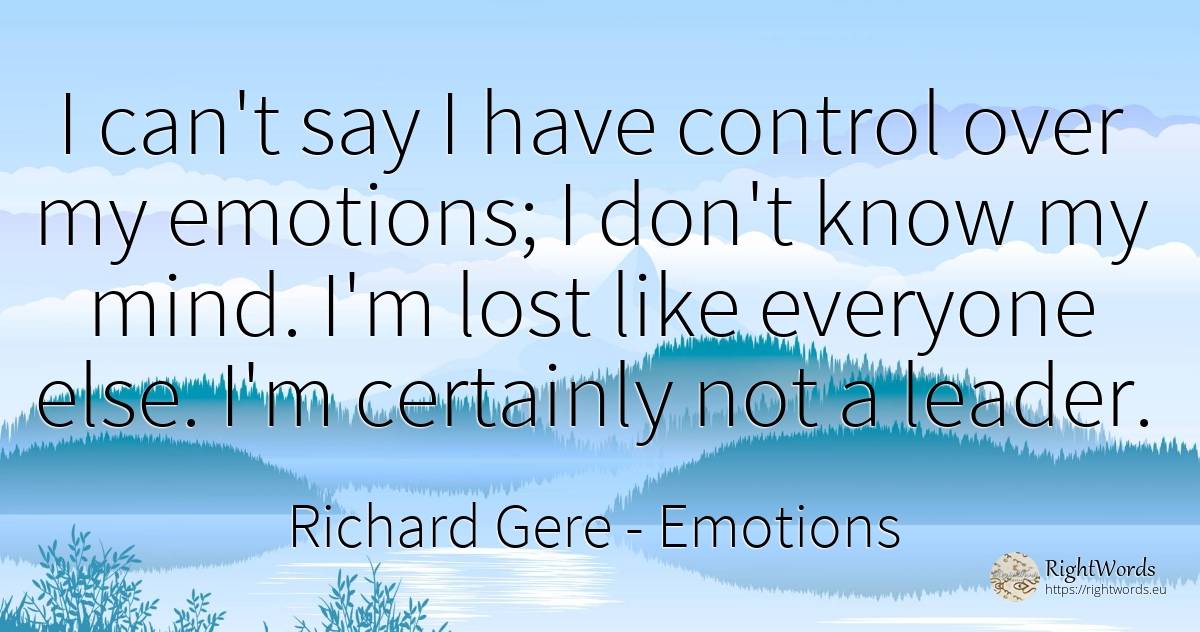 I can't say I have control over my emotions; I don't know... - Richard Gere, quote about emotions, mind