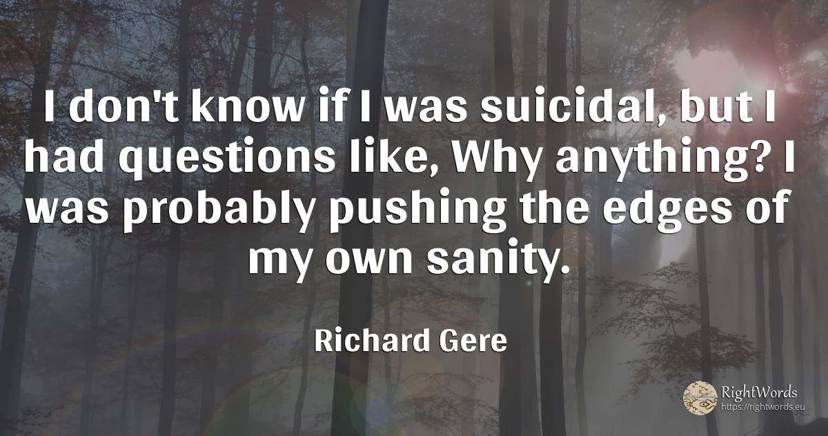 I don't know if I was suicidal, but I had questions like, ... - Richard Gere