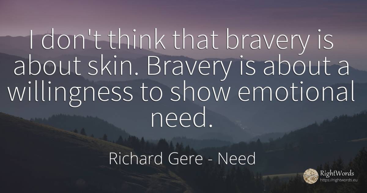 I don't think that bravery is about skin. Bravery is... - Richard Gere, quote about need