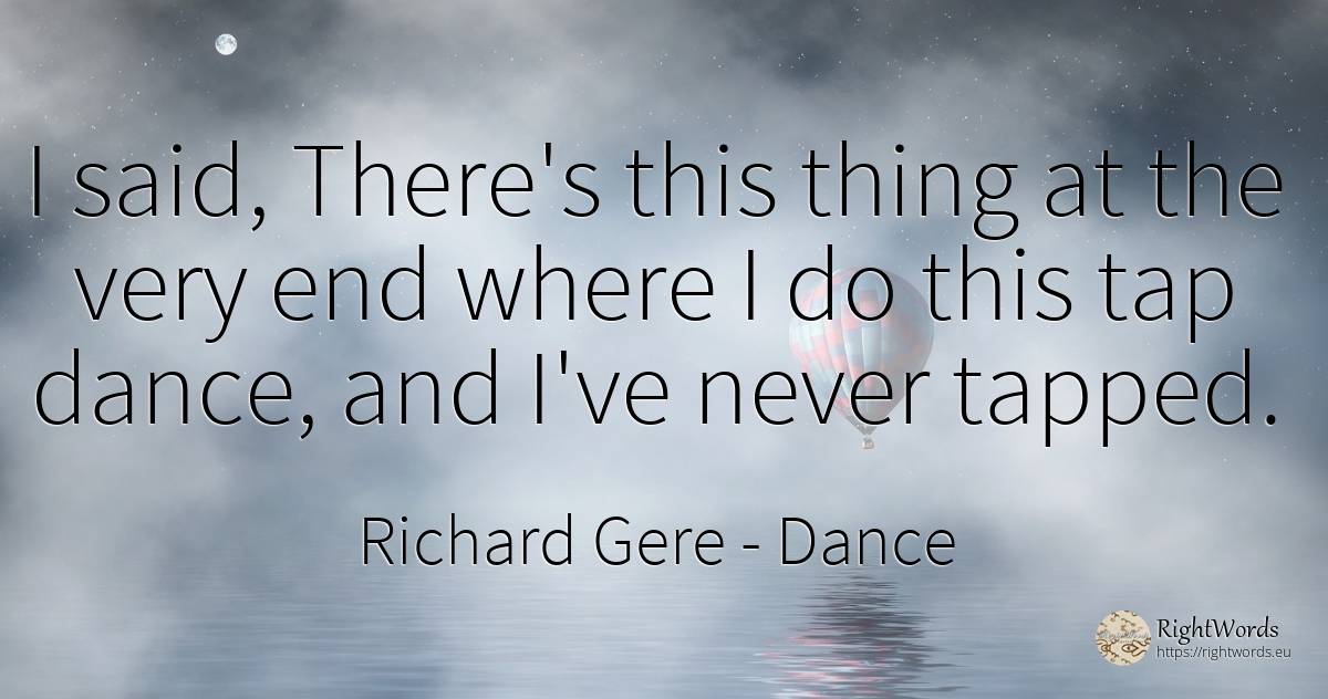 I said, There's this thing at the very end where I do... - Richard Gere, quote about dance, end, things