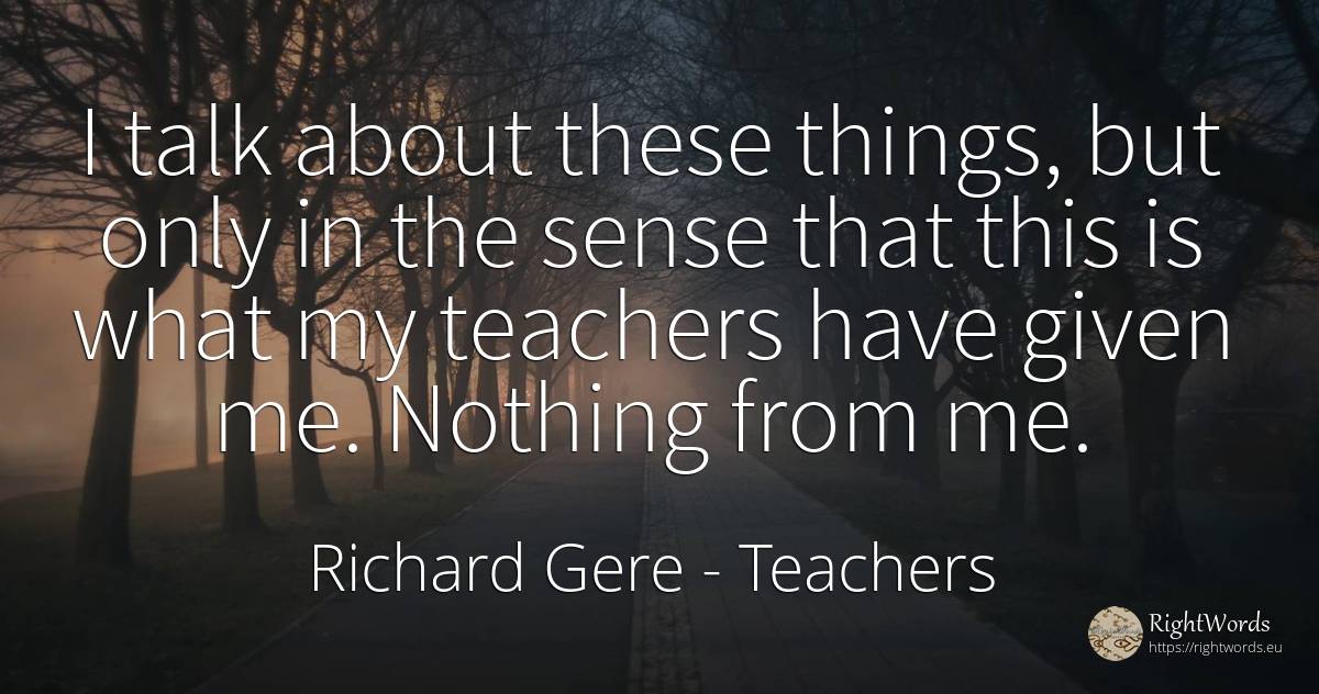 I talk about these things, but only in the sense that... - Richard Gere, quote about teachers, common sense, sense, nothing, things