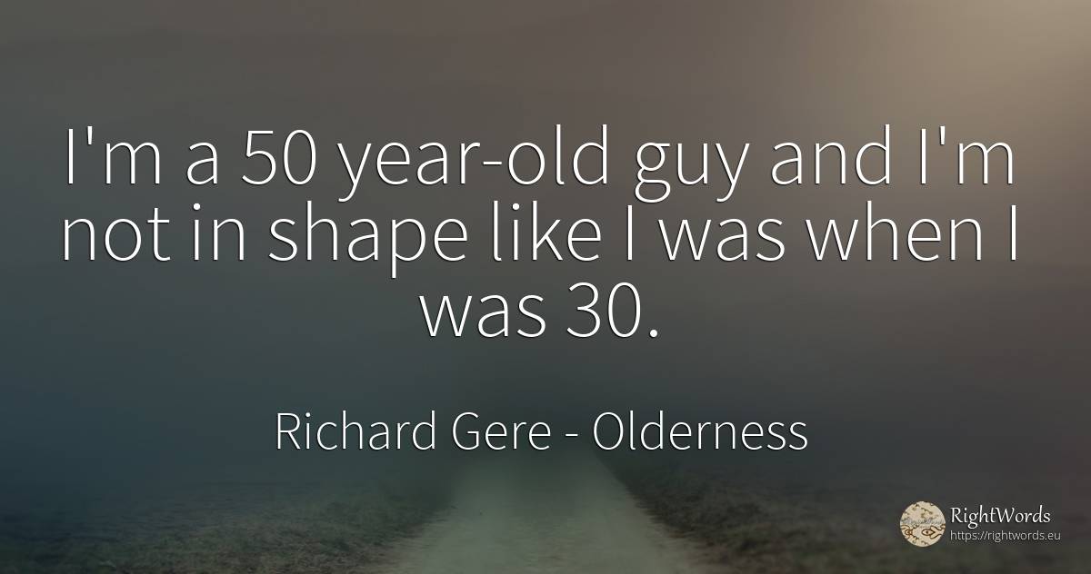 I'm a 50 year-old guy and I'm not in shape like I was... - Richard Gere, quote about old, olderness