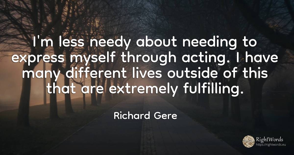 I'm less needy about needing to express myself through... - Richard Gere