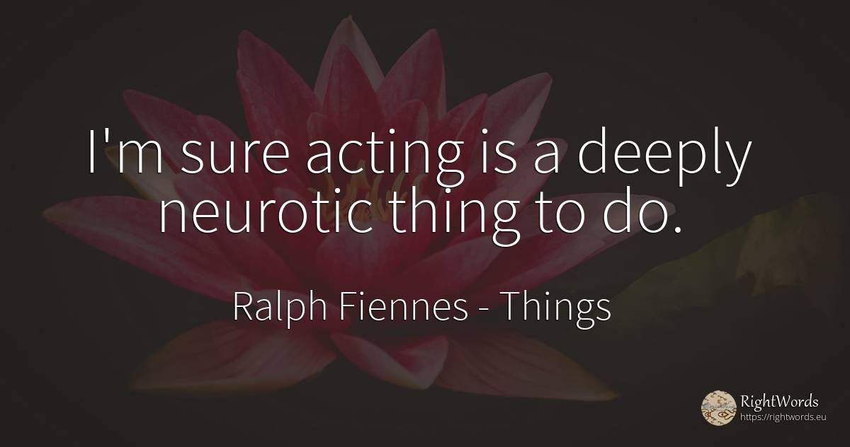 I'm sure acting is a deeply neurotic thing to do. - Ralph Fiennes, quote about things