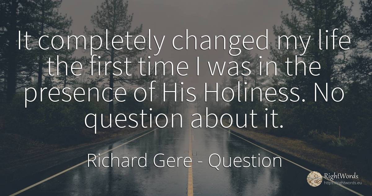It completely changed my life the first time I was in the... - Richard Gere, quote about question, time, life