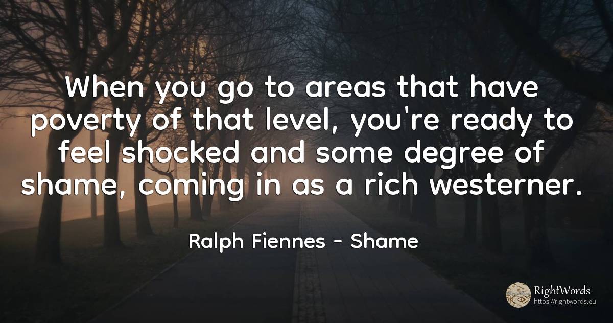 When you go to areas that have poverty of that level, ... - Ralph Fiennes, quote about shame, poverty, wealth