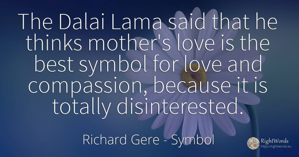 The Dalai Lama said that he thinks mother's love is the... - Richard Gere, quote about symbol, love, mother